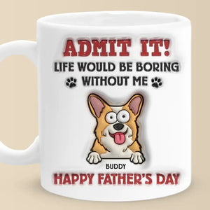 Life Would Be Boring Without Me - Dog Personalized Custom 3D Inflated Effect Printed Mug - Father's Day, Gift For Pet Owners, Pet Lovers